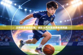 兰斯新援表现出色，球队士气大涨迎接未来挑战